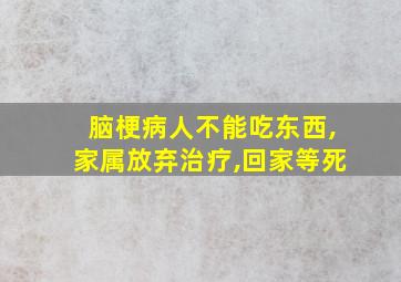 脑梗病人不能吃东西,家属放弃治疗,回家等死