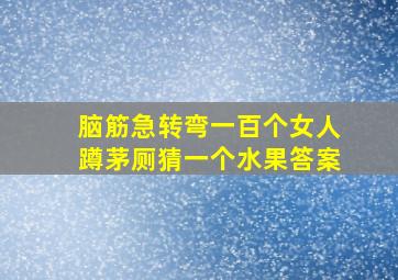 脑筋急转弯一百个女人蹲茅厕猜一个水果答案