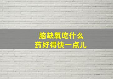 脑缺氧吃什么药好得快一点儿