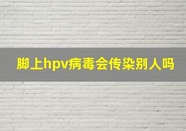 脚上hpv病毒会传染别人吗