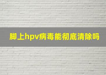 脚上hpv病毒能彻底清除吗