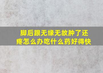 脚后跟无缘无故肿了还疼怎么办吃什么药好得快