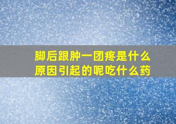 脚后跟肿一团疼是什么原因引起的呢吃什么药