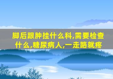 脚后跟肿挂什么科,需要检查什么,糖尿病人,一走路就疼