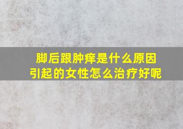 脚后跟肿痒是什么原因引起的女性怎么治疗好呢