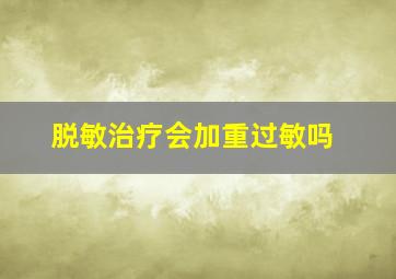 脱敏治疗会加重过敏吗