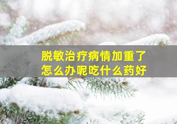 脱敏治疗病情加重了怎么办呢吃什么药好