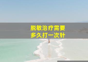 脱敏治疗需要多久打一次针