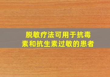 脱敏疗法可用于抗毒素和抗生素过敏的患者