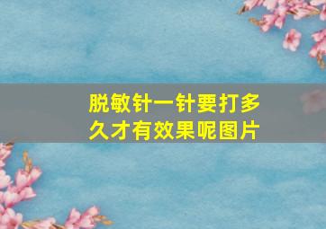 脱敏针一针要打多久才有效果呢图片