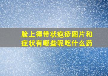 脸上得带状疱疹图片和症状有哪些呢吃什么药