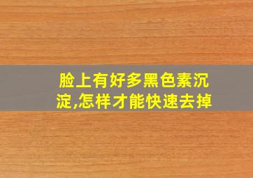 脸上有好多黑色素沉淀,怎样才能快速去掉