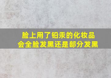 脸上用了铅汞的化妆品会全脸发黑还是部分发黑