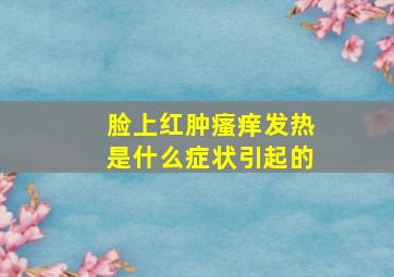 脸上红肿瘙痒发热是什么症状引起的