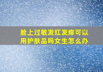 脸上过敏发红发痒可以用护肤品吗女生怎么办