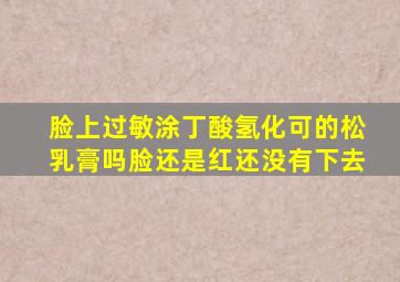 脸上过敏涂丁酸氢化可的松乳膏吗脸还是红还没有下去