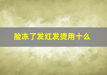 脸冻了发红发烫用十么