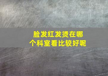 脸发红发烫在哪个科室看比较好呢