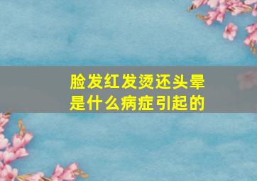 脸发红发烫还头晕是什么病症引起的