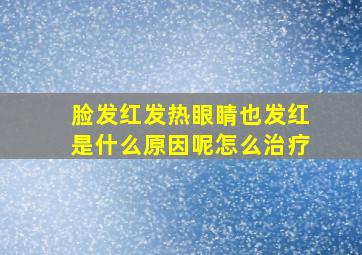 脸发红发热眼睛也发红是什么原因呢怎么治疗