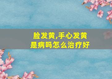 脸发黄,手心发黄是病吗怎么治疗好