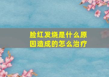 脸红发烧是什么原因造成的怎么治疗