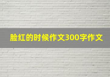 脸红的时候作文300字作文