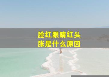 脸红眼睛红头胀是什么原因