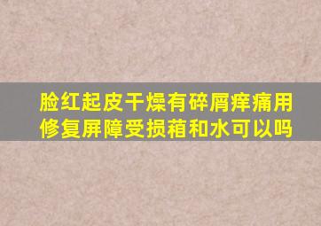 脸红起皮干燥有碎屑痒痛用修复屏障受损葙和水可以吗