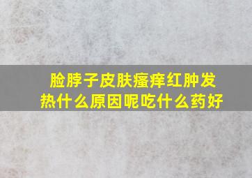 脸脖子皮肤瘙痒红肿发热什么原因呢吃什么药好