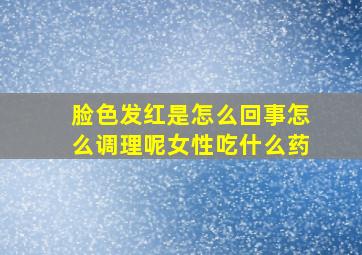 脸色发红是怎么回事怎么调理呢女性吃什么药