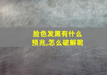 脸色发黑有什么预兆,怎么破解呢