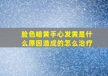 脸色暗黄手心发黄是什么原因造成的怎么治疗