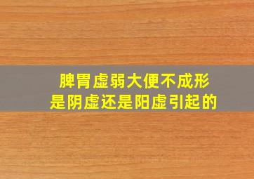 脾胃虚弱大便不成形是阴虚还是阳虚引起的