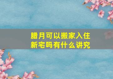 腊月可以搬家入住新宅吗有什么讲究