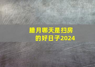 腊月哪天是扫房的好日子2024