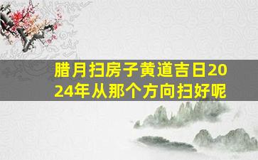 腊月扫房子黄道吉日2024年从那个方向扫好呢