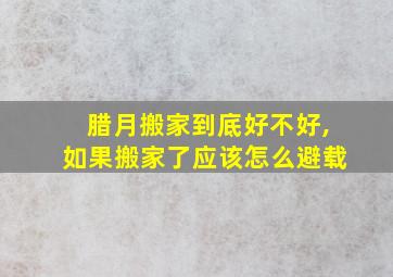 腊月搬家到底好不好,如果搬家了应该怎么避载