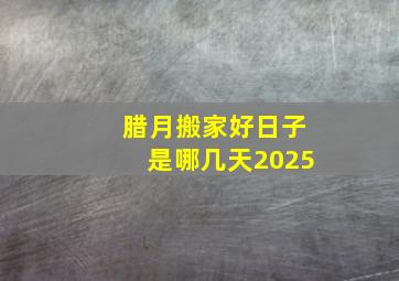 腊月搬家好日子是哪几天2025