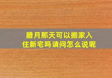 腊月那天可以搬家入住新宅吗请问怎么说呢