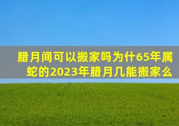 腊月间可以搬家吗为什65年属蛇的2023年腊月几能搬家么