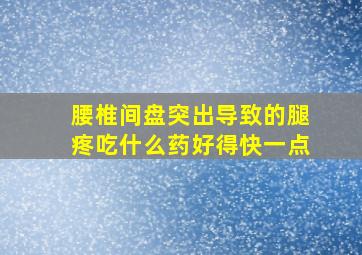 腰椎间盘突出导致的腿疼吃什么药好得快一点