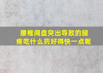 腰椎间盘突出导致的腿疼吃什么药好得快一点呢