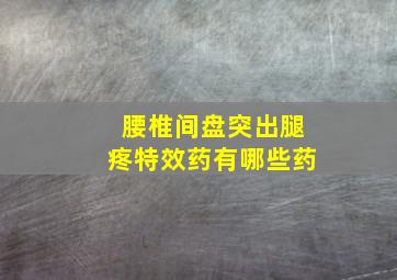 腰椎间盘突出腿疼特效药有哪些药