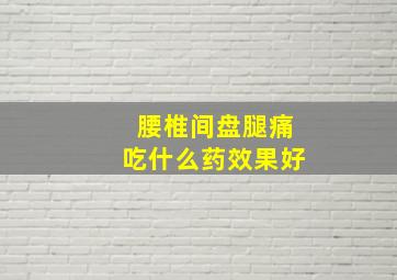 腰椎间盘腿痛吃什么药效果好