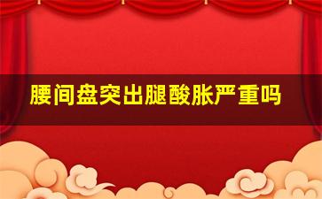 腰间盘突出腿酸胀严重吗