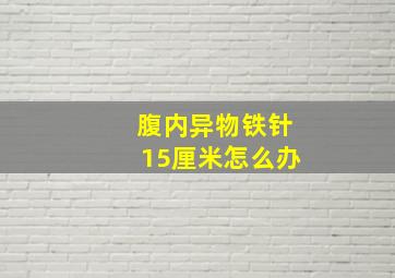 腹内异物铁针15厘米怎么办