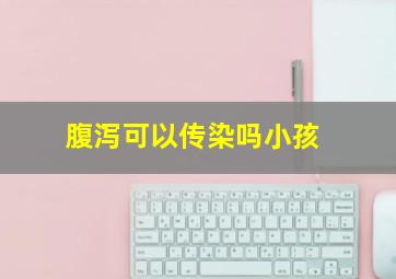 腹泻可以传染吗小孩