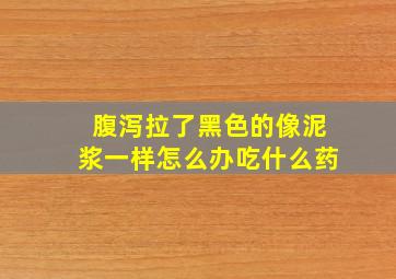 腹泻拉了黑色的像泥浆一样怎么办吃什么药