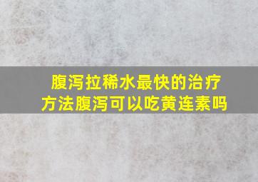 腹泻拉稀水最快的治疗方法腹泻可以吃黄连素吗